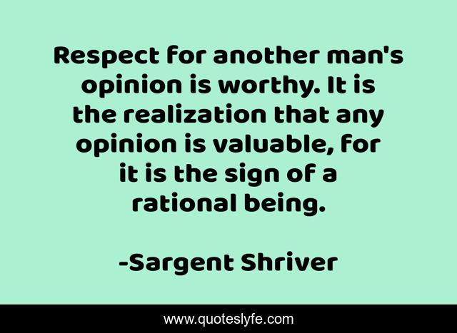 Respect for another man's opinion is worthy. It is the realization that any opinion is valuable, for it is the sign of a rational being.