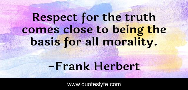 Respect for the truth comes close to being the basis for all morality.