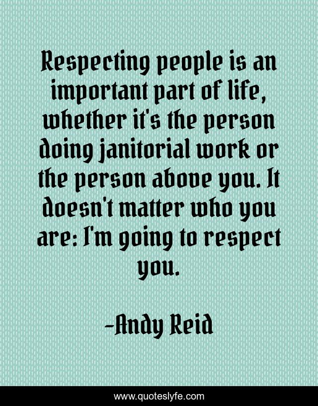 Respecting people is an important part of life, whether it's the person doing janitorial work or the person above you. It doesn't matter who you are: I'm going to respect you.