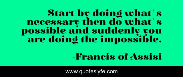 Start by doing what's necessary then do what's possible and suddenly you are doing the impossible.