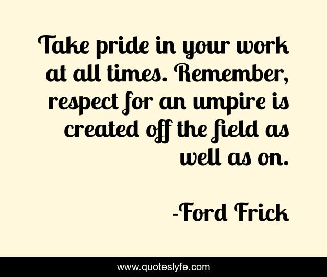 Take pride in your work at all times. Remember, respect for an umpire is created off the field as well as on.