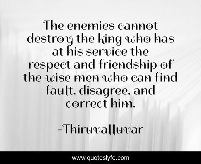 The enemies cannot destroy the king who has at his service the respect and friendship of the wise men who can find fault, disagree, and correct him.