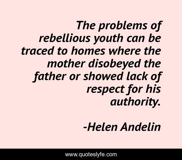 The problems of rebellious youth can be traced to homes where the mother disobeyed the father or showed lack of respect for his authority.