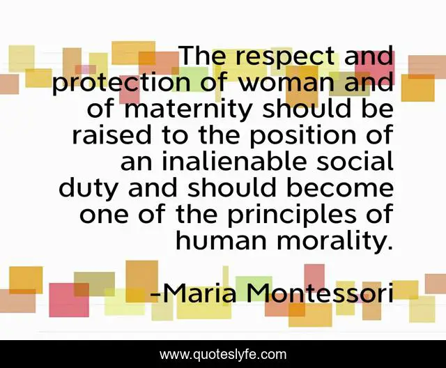 The respect and protection of woman and of maternity should be raised to the position of an inalienable social duty and should become one of the principles of human morality.