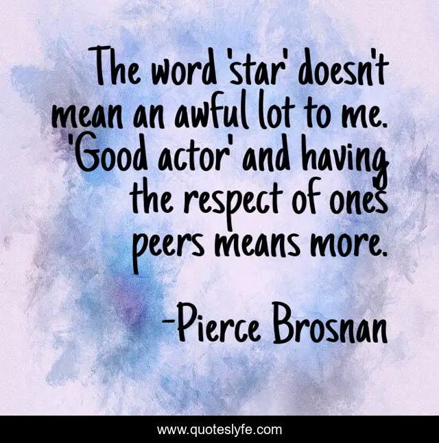 The word 'star' doesn't mean an awful lot to me. 'Good actor' and having the respect of one's peers means more.