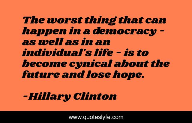The worst thing that can happen in a democracy - as well as in an individual's life - is to become cynical about the future and lose hope.