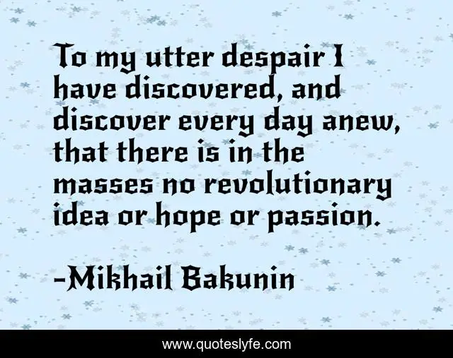 To my utter despair I have discovered, and discover every day anew, that there is in the masses no revolutionary idea or hope or passion.