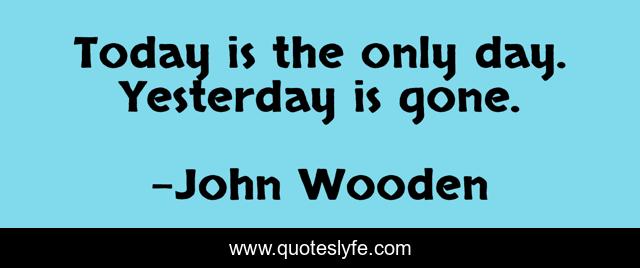 Today is the only day. Yesterday is gone.