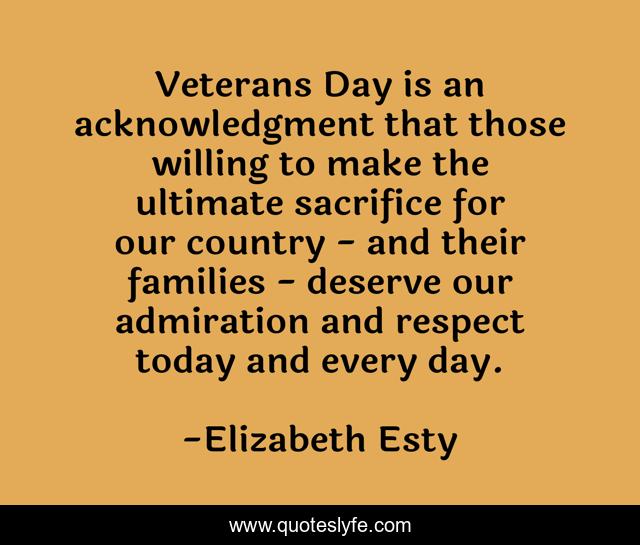 Veterans Day is an acknowledgment that those willing to make the ultimate sacrifice for our country - and their families - deserve our admiration and respect today and every day.