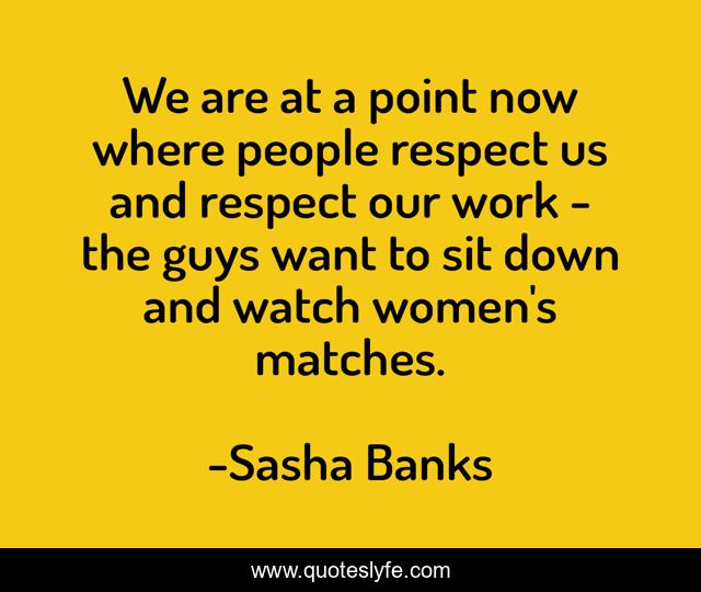 We are at a point now where people respect us and respect our work - the guys want to sit down and watch women's matches.