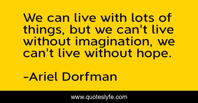 We can live with lots of things, but we can't live without imagination, we can't live without hope.