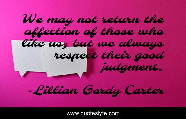 We may not return the affection of those who like us, but we always respect their good judgment.