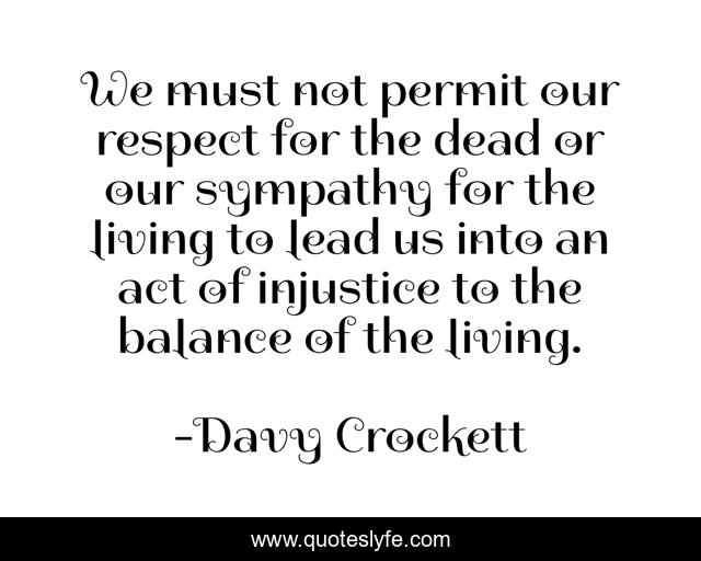 We must not permit our respect for the dead or our sympathy for the living to lead us into an act of injustice to the balance of the living.