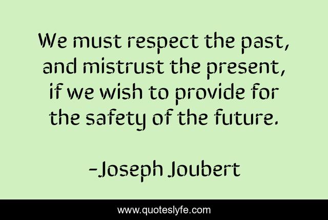 We must respect the past, and mistrust the present, if we wish to provide for the safety of the future.