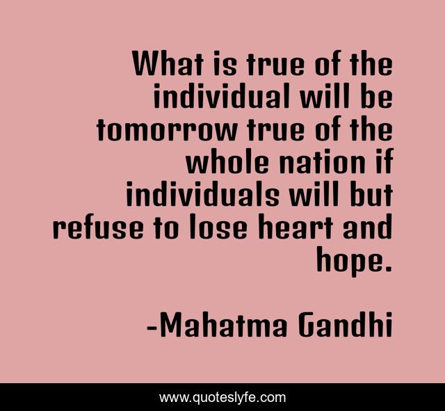 What is true of the individual will be tomorrow true of the whole nation if individuals will but refuse to lose heart and hope.