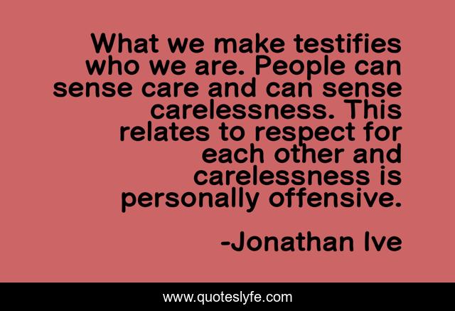 What we make testifies who we are. People can sense care and can sense carelessness. This relates to respect for each other and carelessness is personally offensive.