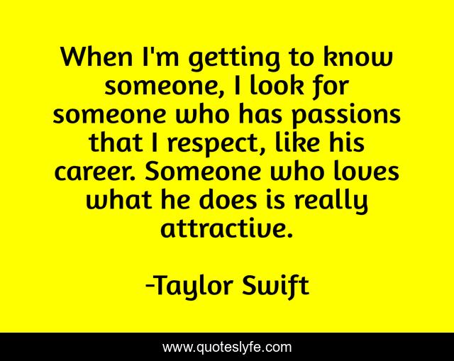 When I'm getting to know someone, I look for someone who has passions that I respect, like his career. Someone who loves what he does is really attractive.