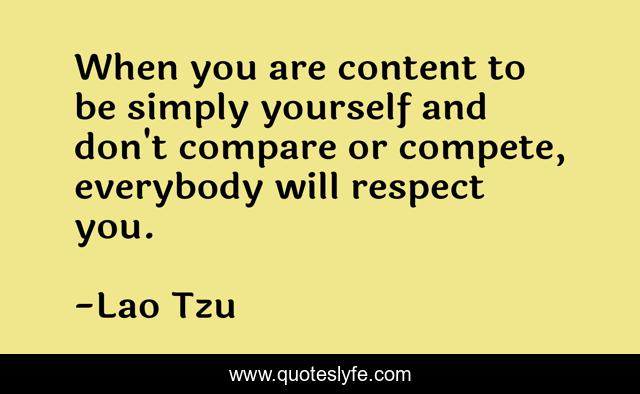 When you are content to be simply yourself and don't compare or compete, everybody will respect you.