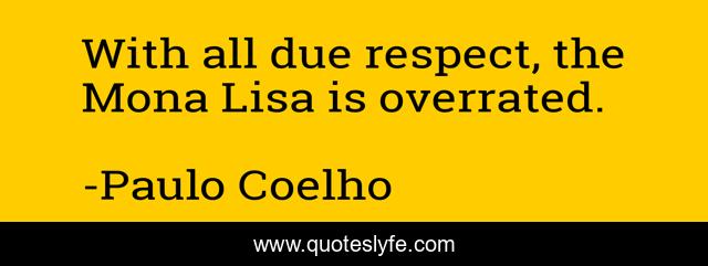 With all due respect, the Mona Lisa is overrated.