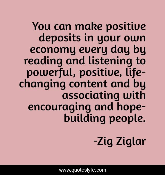 You can make positive deposits in your own economy every day by reading and listening to powerful, positive, life-changing content and by associating with encouraging and hope-building people.