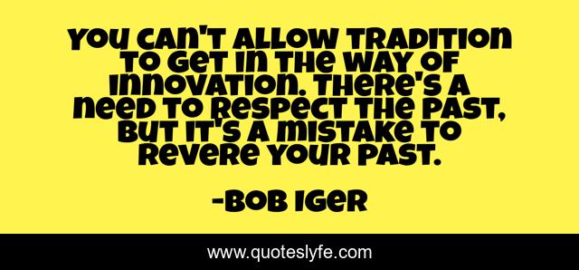 You can't allow tradition to get in the way of innovation. There's a need to respect the past, but it's a mistake to revere your past.