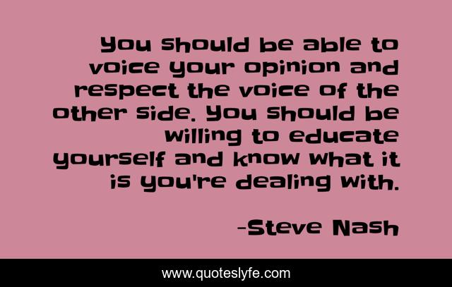 You should be able to voice your opinion and respect the voice of the other side. You should be willing to educate yourself and know what it is you're dealing with.