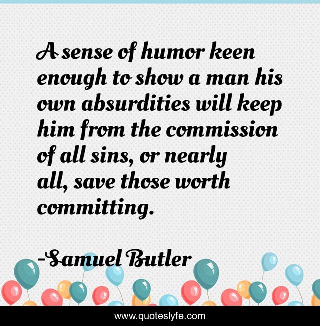 A sense of humor keen enough to show a man his own absurdities will keep him from the commission of all sins, or nearly all, save those worth committing.