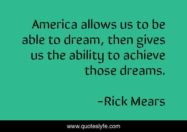 America allows us to be able to dream, then gives us the ability to achieve those dreams.