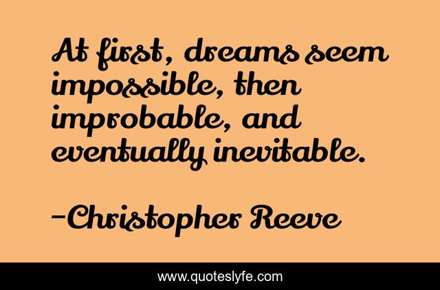 At first, dreams seem impossible, then improbable, and eventually inevitable.