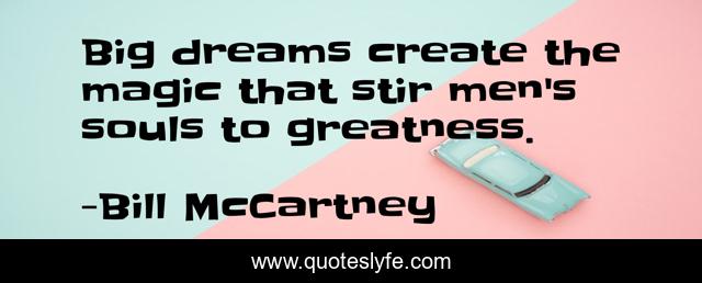Big dreams create the magic that stir men's souls to greatness.