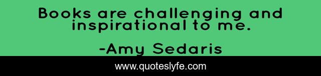 Books are challenging and inspirational to me.