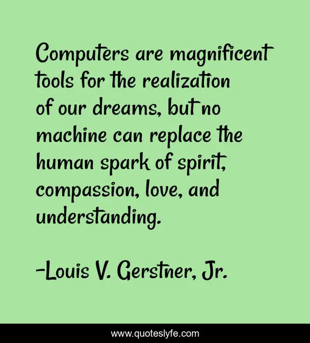 Computers are magnificent tools for the realization of our dreams, but no machine can replace the human spark of spirit, compassion, love, and understanding.