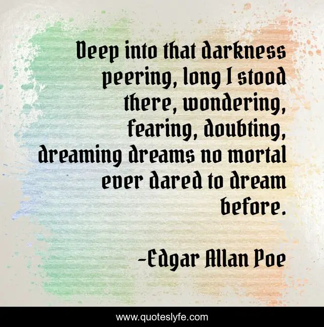 Deep into that darkness peering, long I stood there, wondering, fearing, doubting, dreaming dreams no mortal ever dared to dream before.