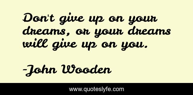 Don't give up on your dreams, or your dreams will give up on you.
