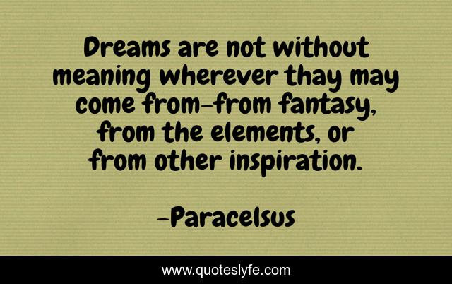 Dreams are not without meaning wherever thay may come from-from fantasy, from the elements, or from other inspiration.