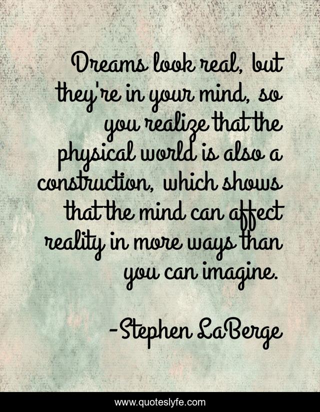 Dreams look real, but they're in your mind, so you realize that the physical world is also a construction, which shows that the mind can affect reality in more ways than you can imagine.