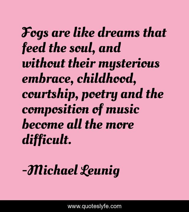 Fogs are like dreams that feed the soul, and without their mysterious embrace, childhood, courtship, poetry and the composition of music become all the more difficult.