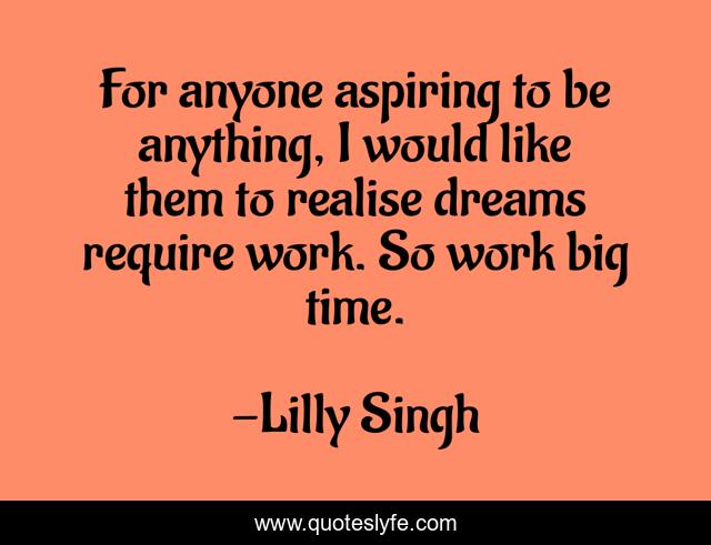 For anyone aspiring to be anything, I would like them to realise dreams require work. So work big time.