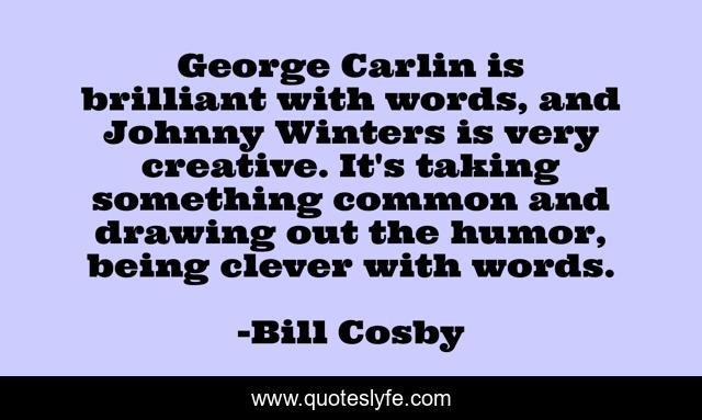 George Carlin is brilliant with words, and Johnny Winters is very creative. It's taking something common and drawing out the humor, being clever with words.