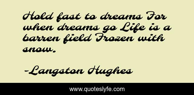 Hold fast to dreams For when dreams go Life is a barren field Frozen with snow.