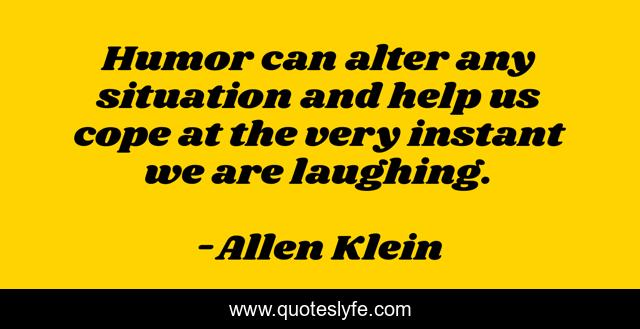 Humor can alter any situation and help us cope at the very instant we are laughing.