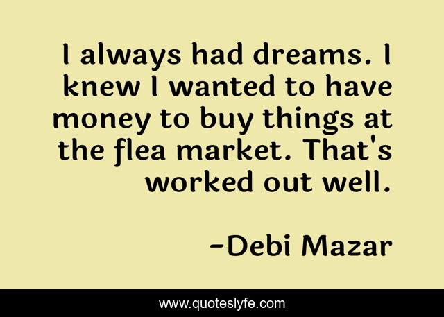 I always had dreams. I knew I wanted to have money to buy things at the flea market. That's worked out well.