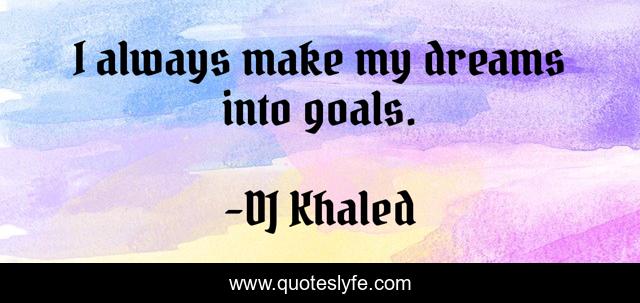 I always make my dreams into goals.