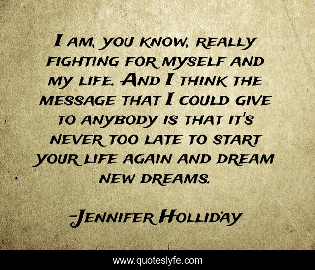 I am, you know, really fighting for myself and my life. And I think the message that I could give to anybody is that it's never too late to start your life again and dream new dreams.