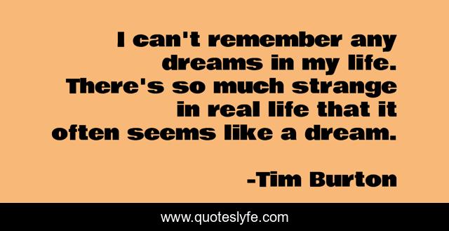 I can't remember any dreams in my life. There's so much strange in real life that it often seems like a dream.