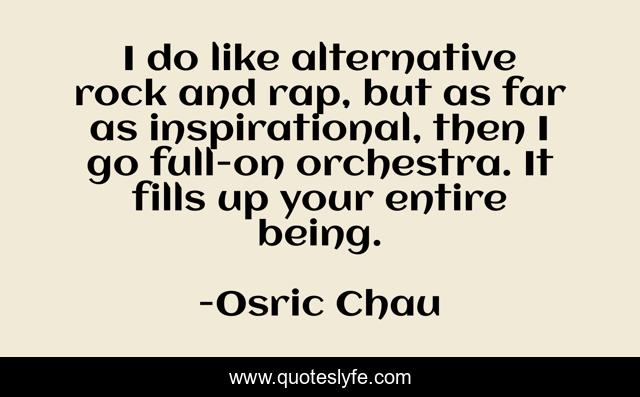 I do like alternative rock and rap, but as far as inspirational, then I go full-on orchestra. It fills up your entire being.