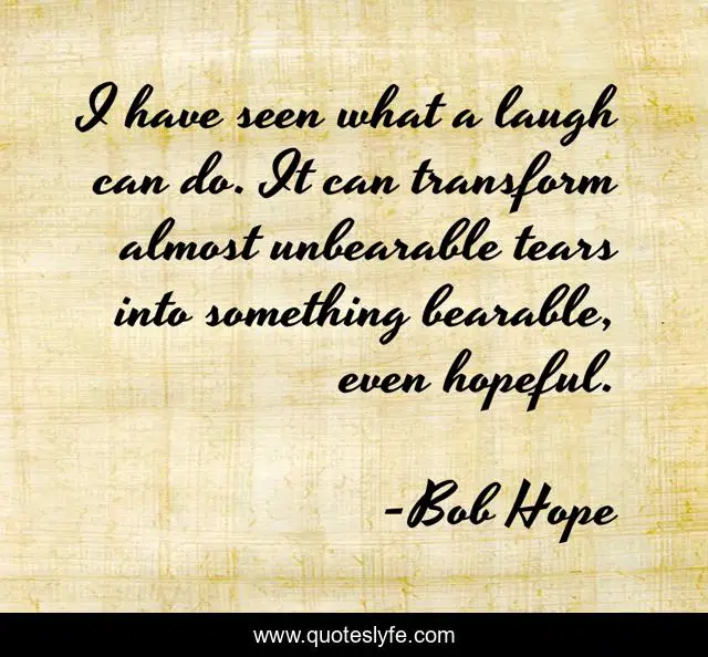 I have seen what a laugh can do. It can transform almost unbearable tears into something bearable, even hopeful.