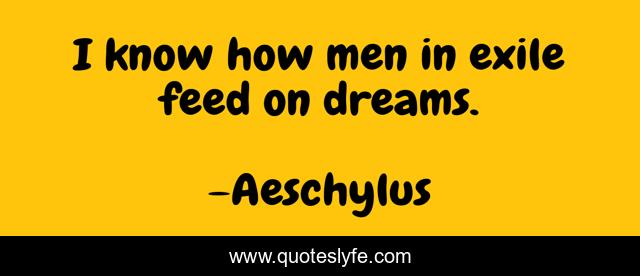 I know how men in exile feed on dreams.