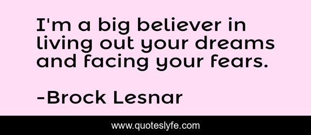 I'm a big believer in living out your dreams and facing your fears.