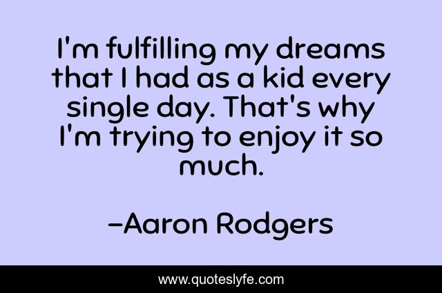 I'm fulfilling my dreams that I had as a kid every single day. That's why I'm trying to enjoy it so much.